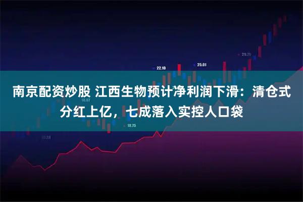 南京配资炒股 江西生物预计净利润下滑：清仓式分红上亿，七成落入实控人口袋