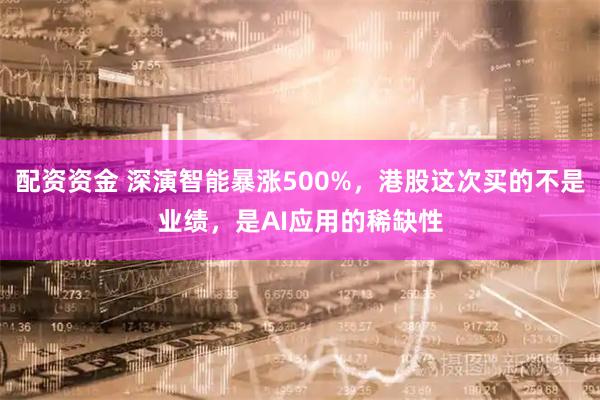 配资资金 深演智能暴涨500%，港股这次买的不是业绩，是AI应用的稀缺性