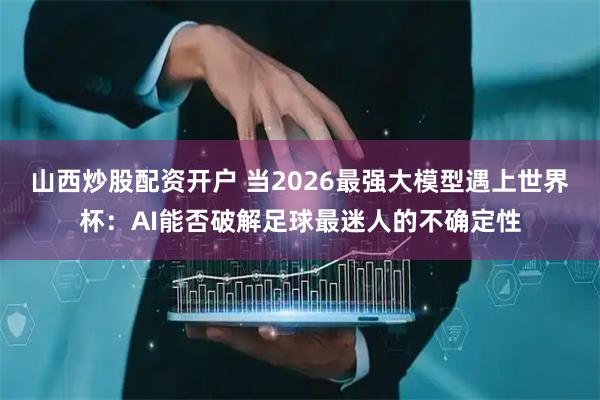 山西炒股配资开户 当2026最强大模型遇上世界杯：AI能否破解足球最迷人的不确定性