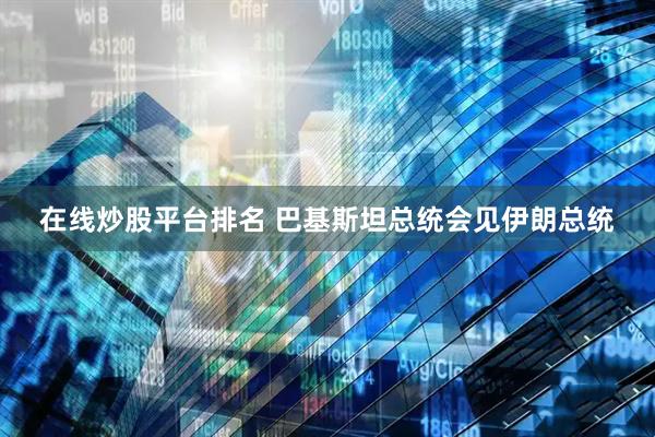 在线炒股平台排名 巴基斯坦总统会见伊朗总统
