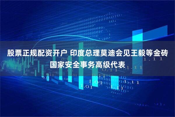 股票正规配资开户 印度总理莫迪会见王毅等金砖国家安全事务高级代表