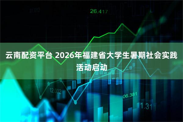 云南配资平台 2026年福建省大学生暑期社会实践活动启动