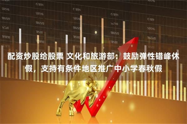 配资炒股给股票 文化和旅游部:鼓励弹性错峰休假,支持有条件地区推广中小学春秋假