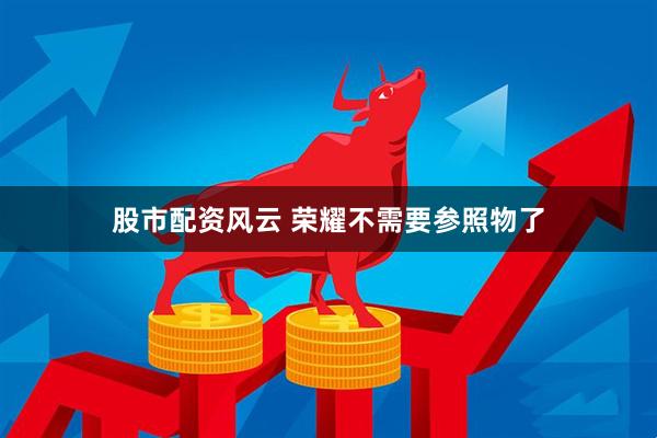 股市配资风云 荣耀不需要参照物了