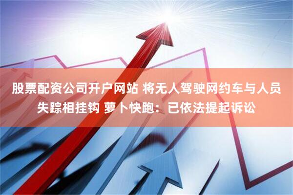 股票配资公司开户网站 将无人驾驶网约车与人员失踪相挂钩 萝卜快跑：已依法提起诉讼
