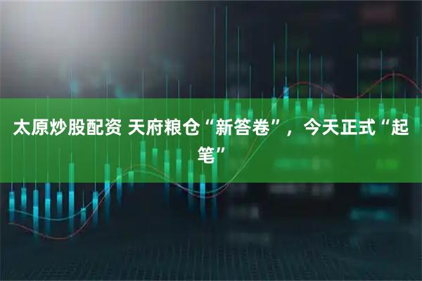 太原炒股配资 天府粮仓“新答卷”，今天正式“起笔”