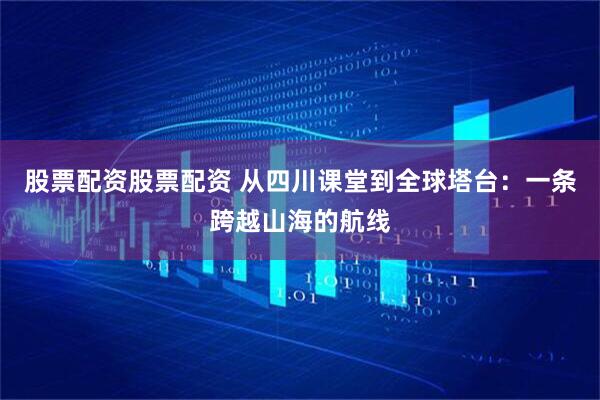 股票配资股票配资 从四川课堂到全球塔台：一条跨越山海的航线