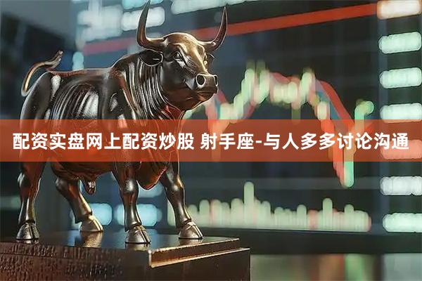 配资实盘网上配资炒股 射手座-与人多多讨论沟通