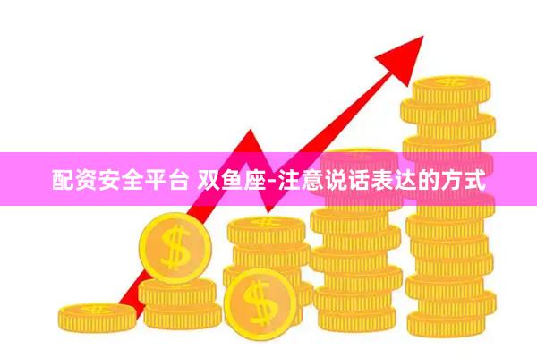 配资安全平台 双鱼座-注意说话表达的方式