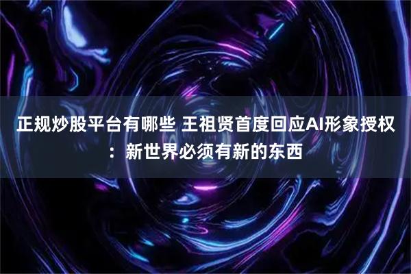 正规炒股平台有哪些 王祖贤首度回应AI形象授权：新世界必须有新的东西