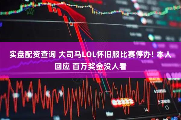 实盘配资查询 大司马LOL怀旧服比赛停办! 本人回应 百万奖金没人看