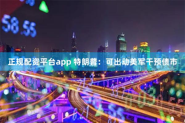 正规配资平台app 特朗普：可出动美军干预债市