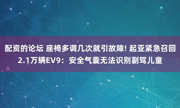 配资的论坛 座椅多调几次就引故障! 起亚紧急召回2.1万辆EV9：安全气囊无法识别副驾儿童