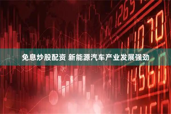 免息炒股配资 新能源汽车产业发展强劲