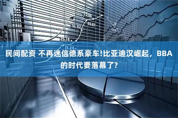 民间配资 不再迷信德系豪车!比亚迪汉崛起，BBA的时代要落幕了?