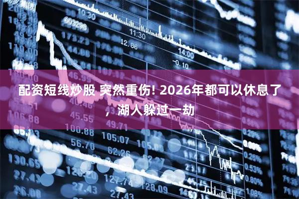 配资短线炒股 突然重伤! 2026年都可以休息了，湖人躲过一劫