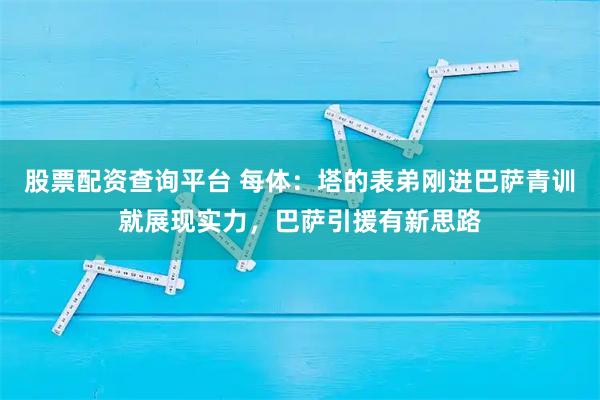 股票配资查询平台 每体：塔的表弟刚进巴萨青训就展现实力，巴萨引援有新思路