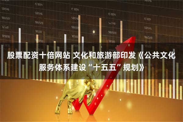 股票配资十倍网站 文化和旅游部印发《公共文化服务体系建设“十五五”规划》