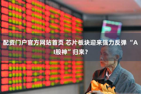 配资门户官方网站首页 芯片板块迎来强力反弹 “AI股神”归来？
