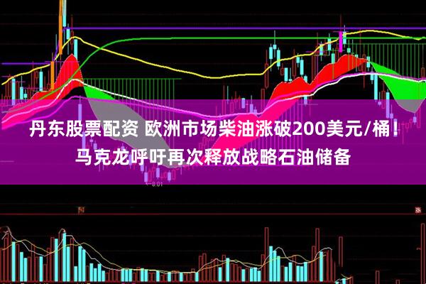 丹东股票配资 欧洲市场柴油涨破200美元/桶！马克龙呼吁再次释放战略石油储备